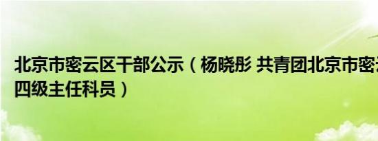 北京市密云区干部公示（杨晓彤 共青团北京市密云区委员会四级主任科员）