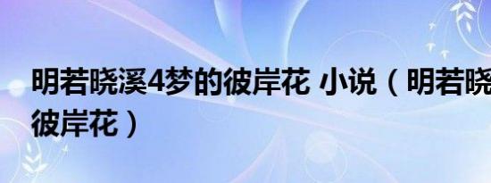 明若晓溪4梦的彼岸花 小说（明若晓溪4梦的彼岸花）