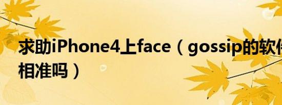 求助iPhone4上face（gossip的软件测试长相准吗）