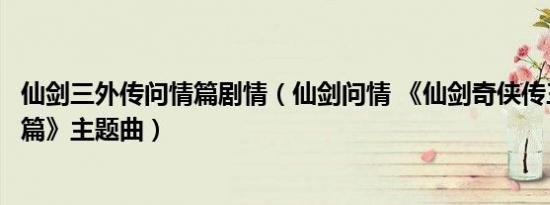 仙剑三外传问情篇剧情（仙剑问情 《仙剑奇侠传三外传问情篇》主题曲）