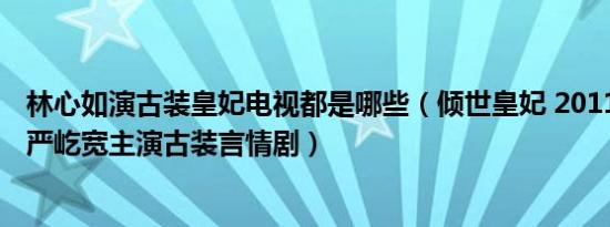 林心如演古装皇妃电视都是哪些（倾世皇妃 2011年林心如、严屹宽主演古装言情剧）