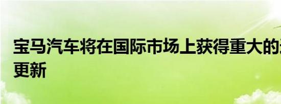 宝马汽车将在国际市场上获得重大的连接技术更新