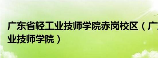 广东省轻工业技师学院赤岗校区（广东省轻工业技师学院）