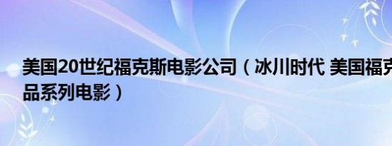 美国20世纪福克斯电影公司（冰川时代 美国福克斯公司出品系列电影）