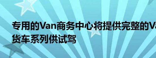 专用的Van商务中心将提供完整的Vauxhall货车系列供试驾