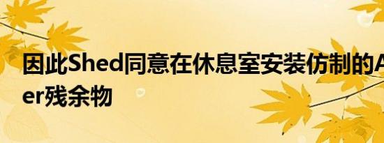 因此Shed同意在休息室安装仿制的Axminster残余物