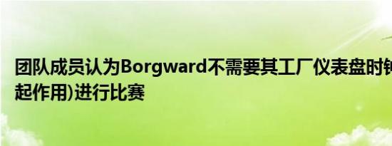 团队成员认为Borgward不需要其工厂仪表盘时钟(该时钟不起作用)进行比赛