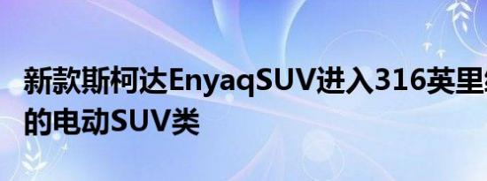 新款斯柯达EnyaqSUV进入316英里续航里程的电动SUV类