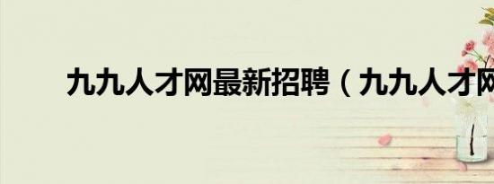 九九人才网最新招聘（九九人才网）