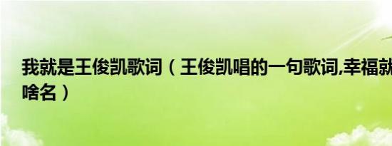 我就是王俊凯歌词（王俊凯唱的一句歌词,幸福就在手中,叫啥名）