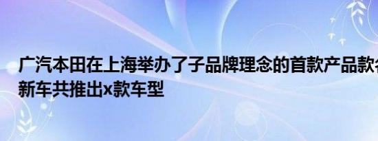 广汽本田在上海举办了子品牌理念的首款产品款名为VE1的新车共推出x款车型