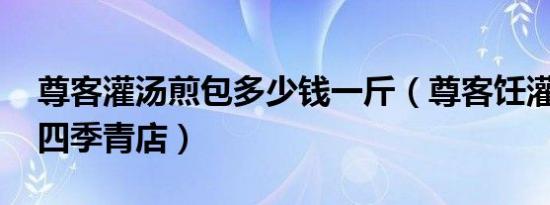 尊客灌汤煎包多少钱一斤（尊客饪灌汤煎包 四季青店）