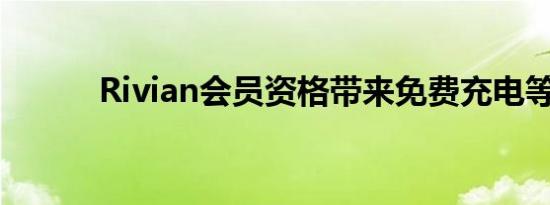 Rivian会员资格带来免费充电等