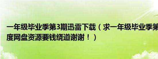 一年级毕业季第3期迅雷下载（求一年级毕业季第3期高清百度网盘资源要钱绕道谢谢！）