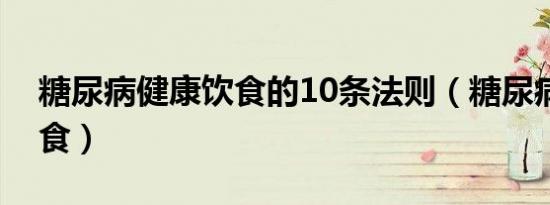 糖尿病健康饮食的10条法则（糖尿病健康饮食）