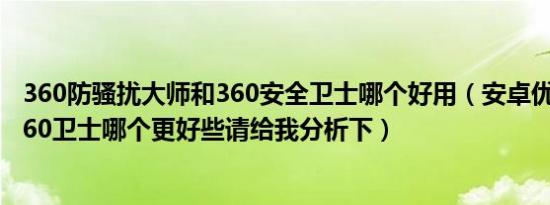 360防骚扰大师和360安全卫士哪个好用（安卓优化大师和360卫士哪个更好些请给我分析下）