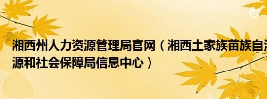 湘西州人力资源管理局官网（湘西土家族苗族自治州人力资源和社会保障局信息中心）