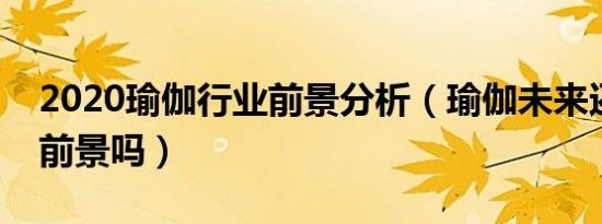 2020瑜伽行业前景分析（瑜伽未来还有发展前景吗）