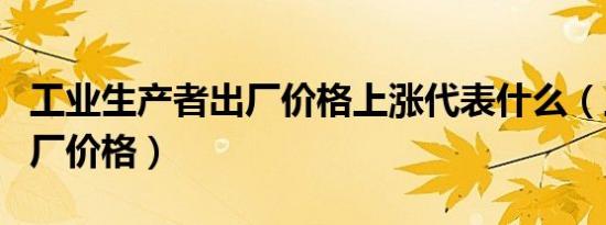 工业生产者出厂价格上涨代表什么（工业品出厂价格）