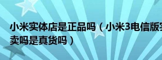 小米实体店是正品吗（小米3电信版实体店有卖吗是真货吗）
