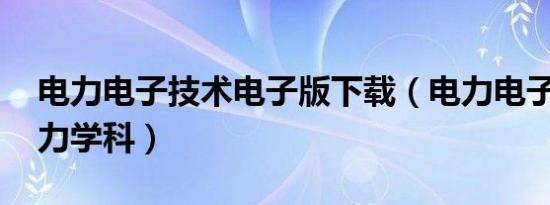 电力电子技术电子版下载（电力电子技术 电力学科）