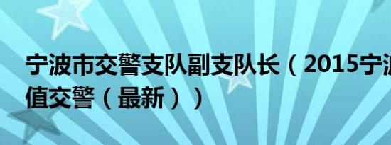 宁波市交警支队副支队长（2015宁波现高颜值交警（最新））