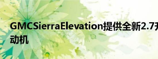 GMCSierraElevation提供全新2.7升涡轮发动机