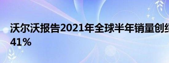 沃尔沃报告2021年全球半年销量创纪录增长41%