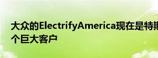 大众的ElectrifyAmerica现在是特斯拉的一个巨大客户