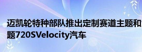 迈凯轮特种部队推出定制赛道主题和太平洋主题720SVelocity汽车