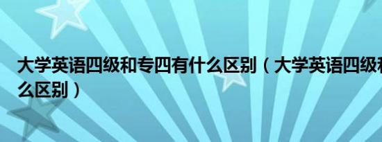 大学英语四级和专四有什么区别（大学英语四级和专四有什么区别）