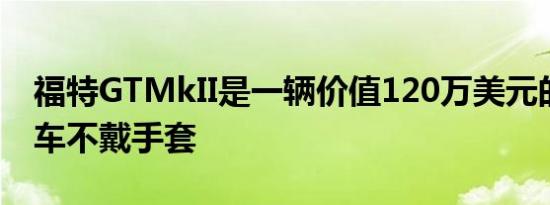 福特GTMkII是一辆价值120万美元的超级跑车不戴手套