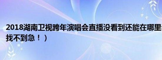 2018湖南卫视跨年演唱会直播没看到还能在哪里看（到处都找不到急！）