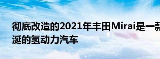 彻底改造的2021年丰田Mirai是一款值得垂涎的氢动力汽车