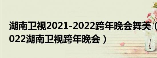 湖南卫视2021-2022跨年晚会舞美（2021-2022湖南卫视跨年晚会）