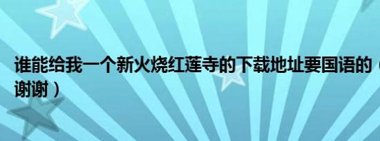 谁能给我一个新火烧红莲寺的下载地址要国语的（要有速度 谢谢）