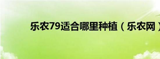 乐农79适合哪里种植（乐农网）