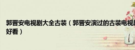 郭晋安电视剧大全古装（郭晋安演过的古装电视剧哪一部最好看）