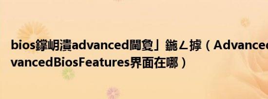 bios鐣岄潰advanced閫夐」鍦ㄥ摢（Advanced界面的AdvancedBiosFeatures界面在哪）