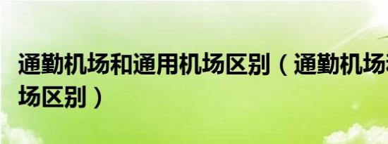 通勤机场和通用机场区别（通勤机场和通用机场区别）