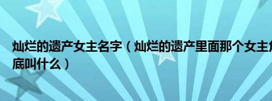 灿烂的遗产女主名字（灿烂的遗产里面那个女主角的发型到底叫什么）