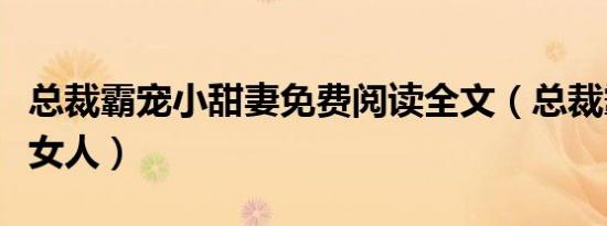 总裁霸宠小甜妻免费阅读全文（总裁霸宠小小女人）