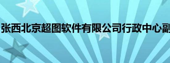 张西北京超图软件有限公司行政中心副总经理