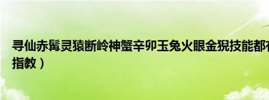 寻仙赤髯灵猿断岭神蟹辛卯玉兔火眼金猊技能都有什么（求指教）