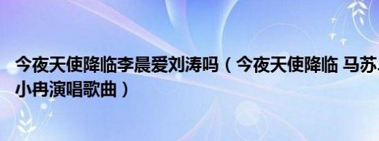 今夜天使降临李晨爱刘涛吗（今夜天使降临 马苏、刘涛、李小冉演唱歌曲）