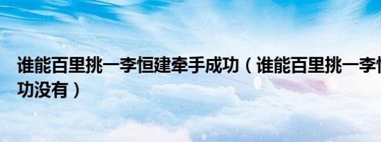 谁能百里挑一李恒建牵手成功（谁能百里挑一李恒建牵手成功没有）