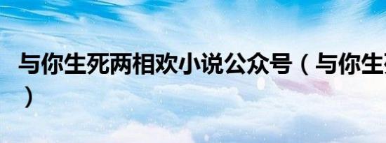 与你生死两相欢小说公众号（与你生死两相欢）