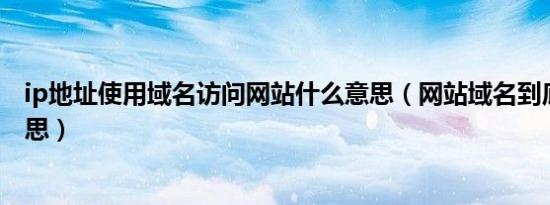 ip地址使用域名访问网站什么意思（网站域名到底是什么意思）