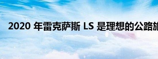 2020 年雷克萨斯 LS 是理想的公路旅行车