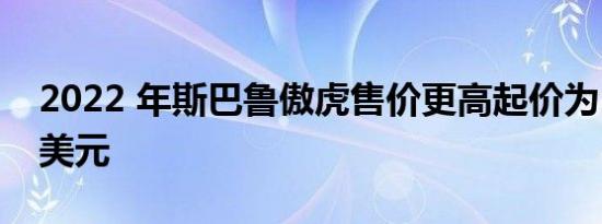 2022 年斯巴鲁傲虎售价更高起价为 28070 美元